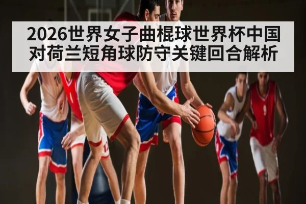 2026世界女子曲棍球世界杯中国对荷兰短角球防守关键回合解析
