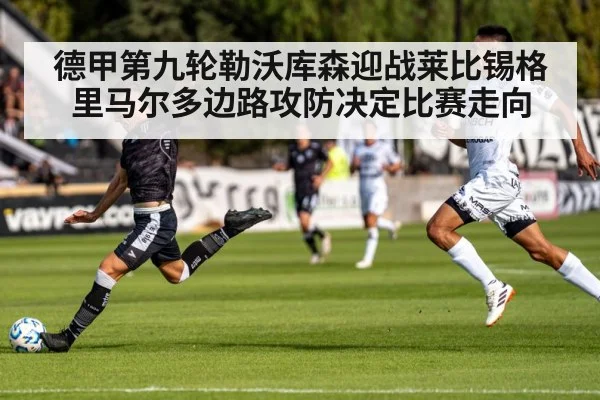 德甲第九轮勒沃库森迎战莱比锡格里马尔多边路攻防决定比赛走向